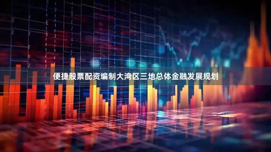 便捷股票配资编制大湾区三地总体金融发展规划