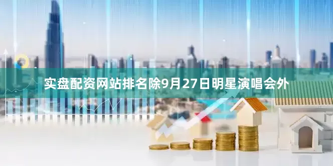 实盘配资网站排名除9月27日明星演唱会外