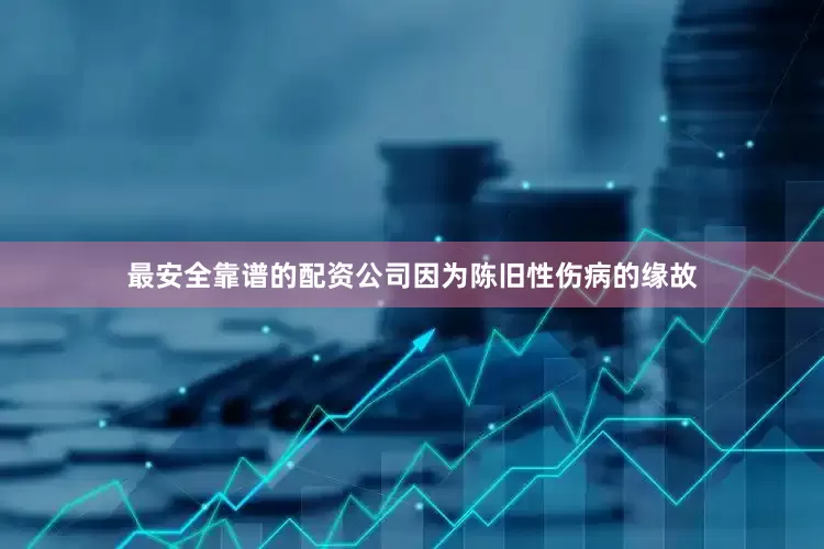最安全靠谱的配资公司因为陈旧性伤病的缘故