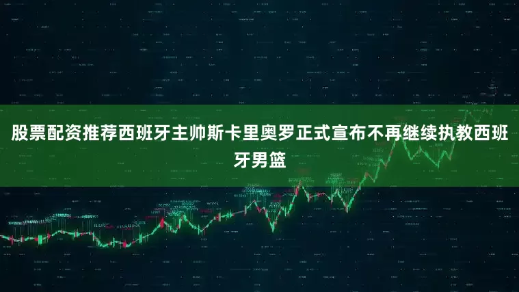 股票配资推荐西班牙主帅斯卡里奥罗正式宣布不再继续执教西班牙男篮