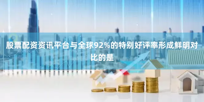 股票配资资讯平台与全球92%的特别好评率形成鲜明对比的是
