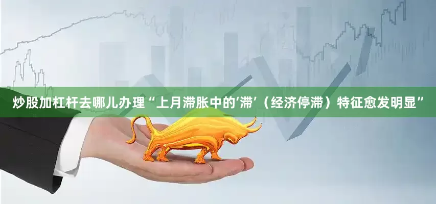 炒股加杠杆去哪儿办理“上月滞胀中的‘滞’（经济停滞）特征愈发明显”
