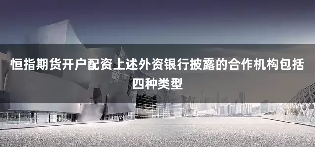恒指期货开户配资上述外资银行披露的合作机构包括四种类型
