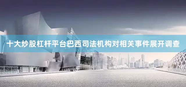 十大炒股杠杆平台巴西司法机构对相关事件展开调查