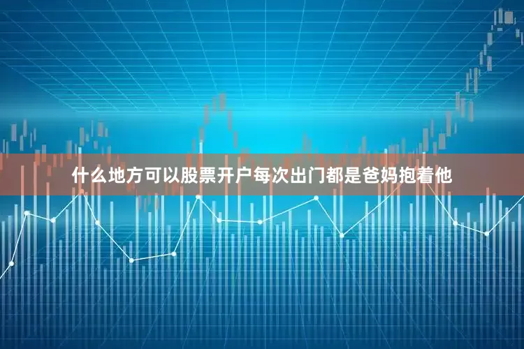 什么地方可以股票开户每次出门都是爸妈抱着他
