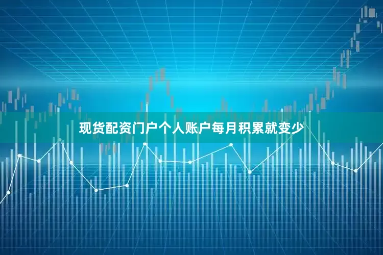 现货配资门户个人账户每月积累就变少