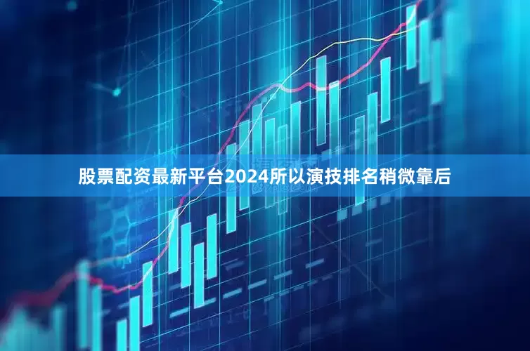 股票配资最新平台2024所以演技排名稍微靠后