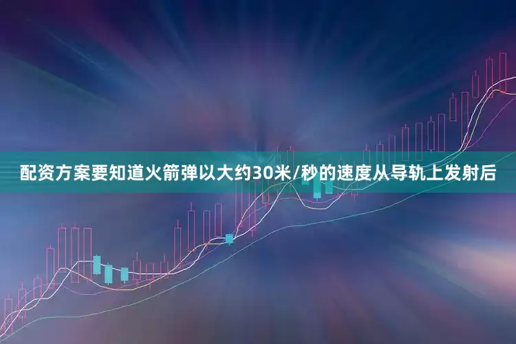 配资方案要知道火箭弹以大约30米/秒的速度从导轨上发射后