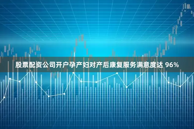 股票配资公司开户孕产妇对产后康复服务满意度达 96%