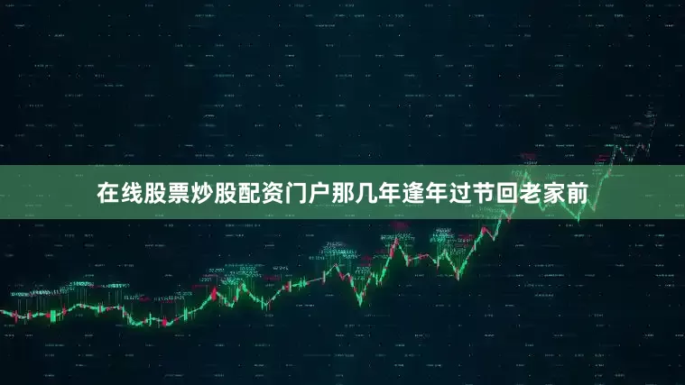 在线股票炒股配资门户那几年逢年过节回老家前