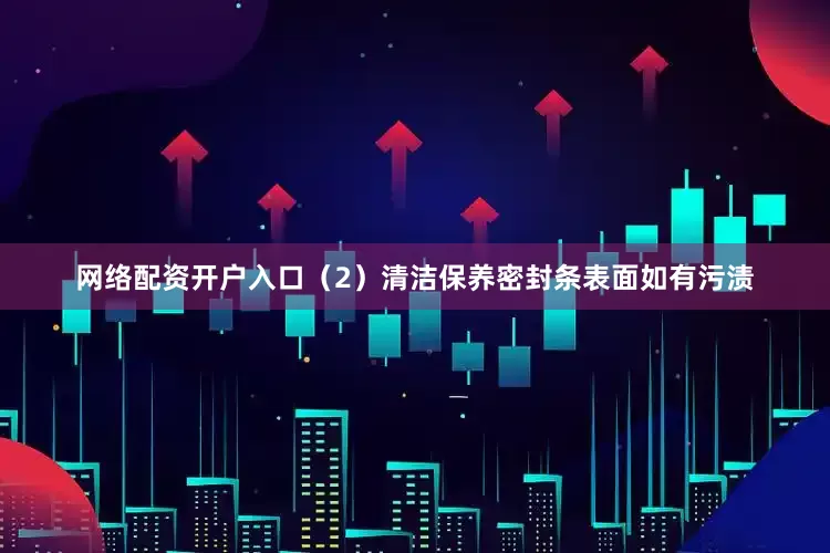 网络配资开户入口（2）清洁保养密封条表面如有污渍