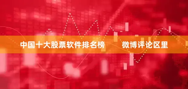 中国十大股票软件排名榜        微博评论区里