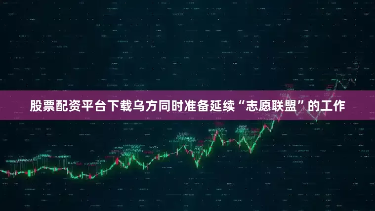 股票配资平台下载乌方同时准备延续“志愿联盟”的工作