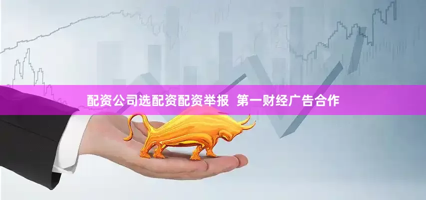 配资公司选配资配资举报  第一财经广告合作