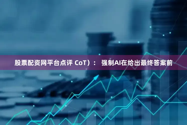股票配资网平台点评 CoT）： 强制AI在给出最终答案前