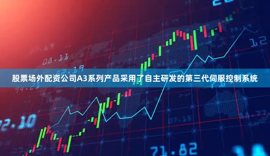 股票场外配资公司A3系列产品采用了自主研发的第三代伺服控制系统