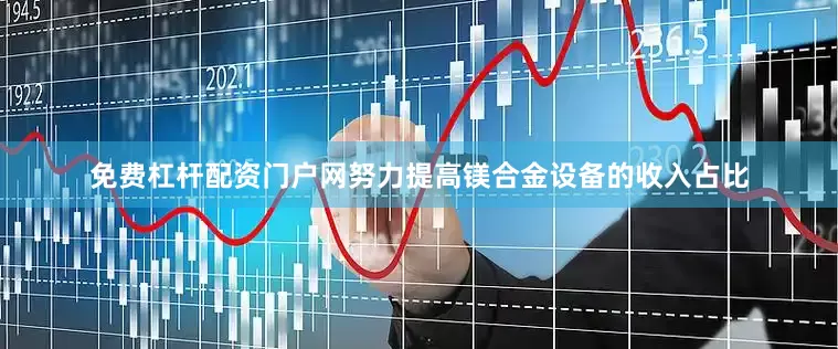 免费杠杆配资门户网努力提高镁合金设备的收入占比